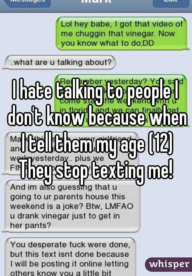 I hate talking to people I don't know because when I tell them my age (12)
They stop texting me!