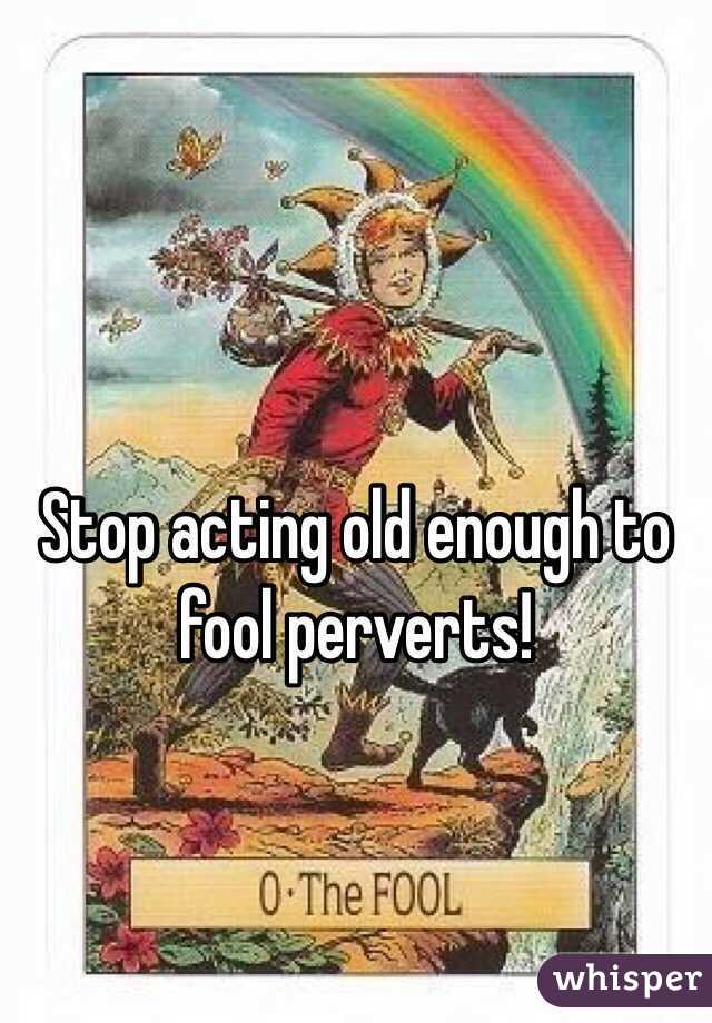 Stop acting old enough to fool perverts!
