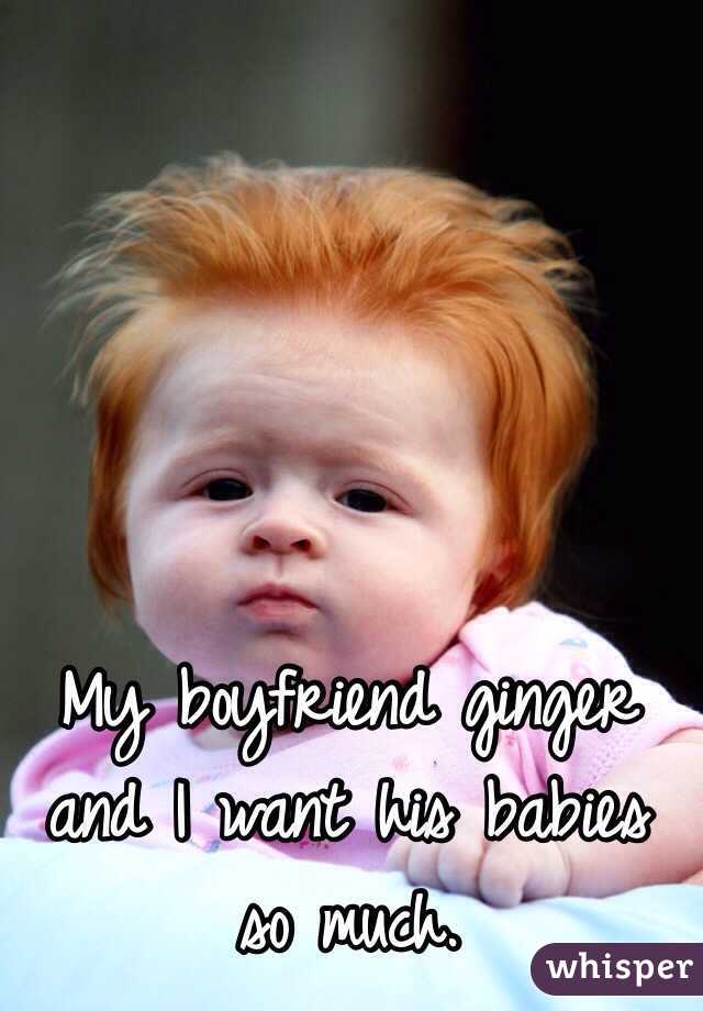 My boyfriend ginger and I want his babies so much.  