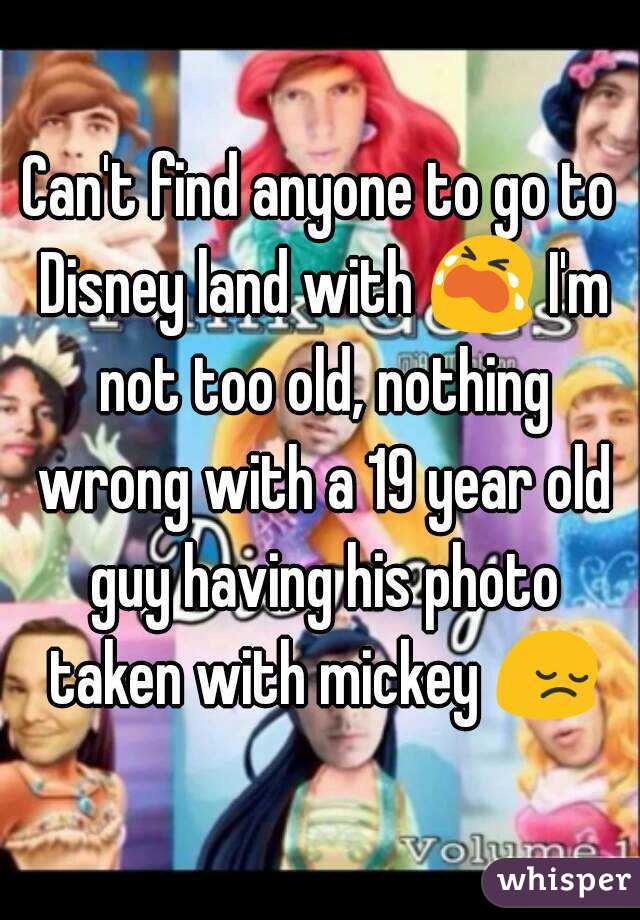 Can't find anyone to go to Disney land with 😭 I'm not too old, nothing wrong with a 19 year old guy having his photo taken with mickey 😔