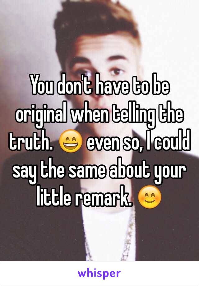 You don't have to be original when telling the truth. 😄 even so, I could say the same about your little remark. 😊