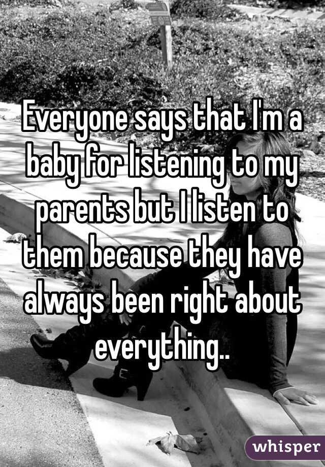 Everyone says that I'm a baby for listening to my parents but I listen to them because they have always been right about everything..