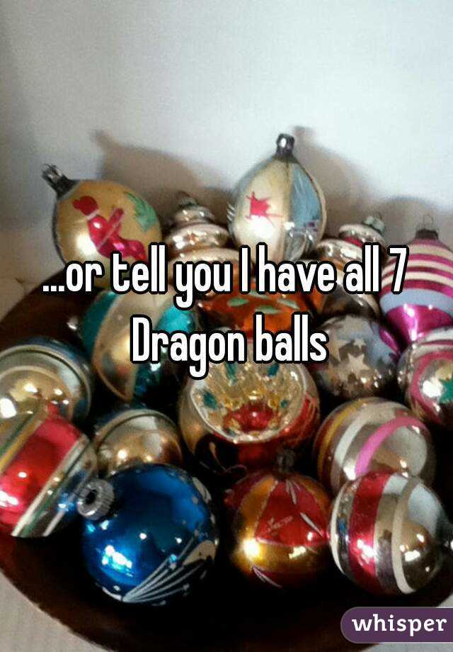 ...or tell you I have all 7 Dragon balls