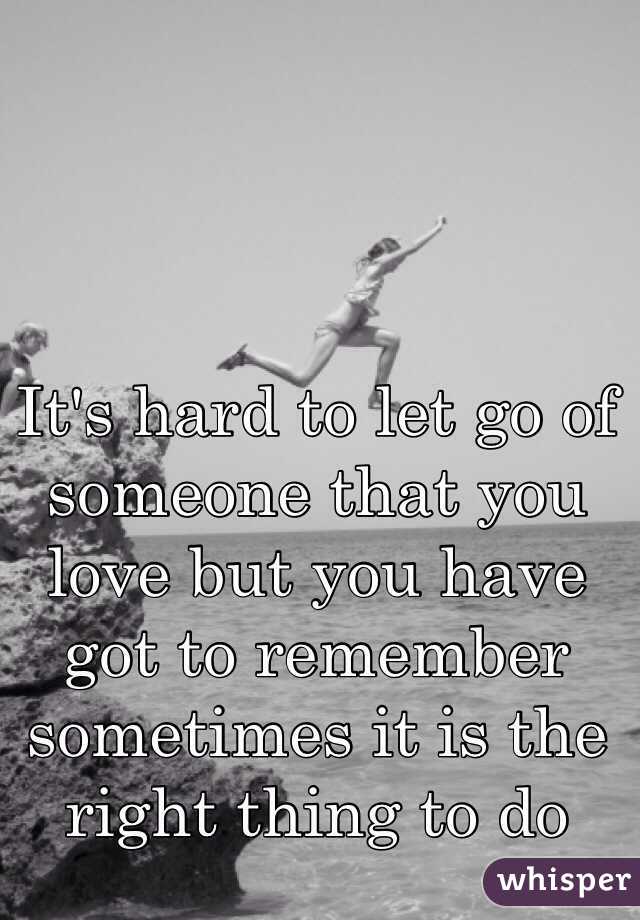 It's hard to let go of someone that you love but you have got to remember sometimes it is the right thing to do 
