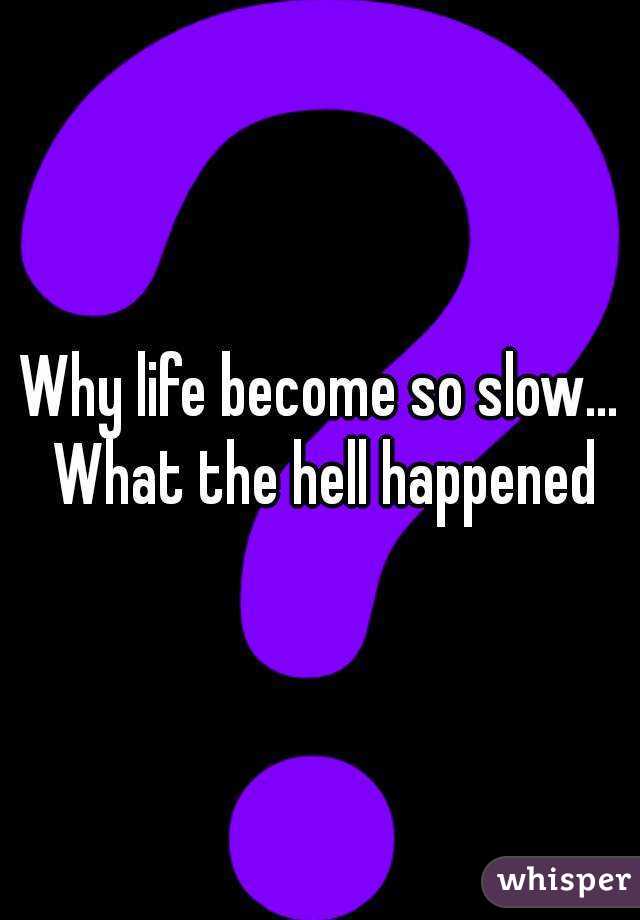 Why life become so slow... What the hell happened