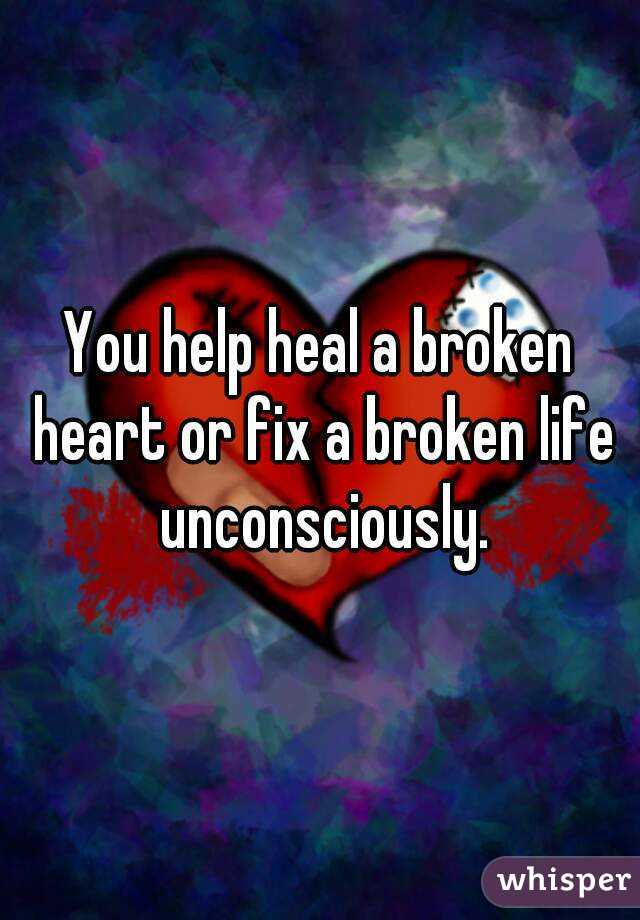 You help heal a broken heart or fix a broken life unconsciously.