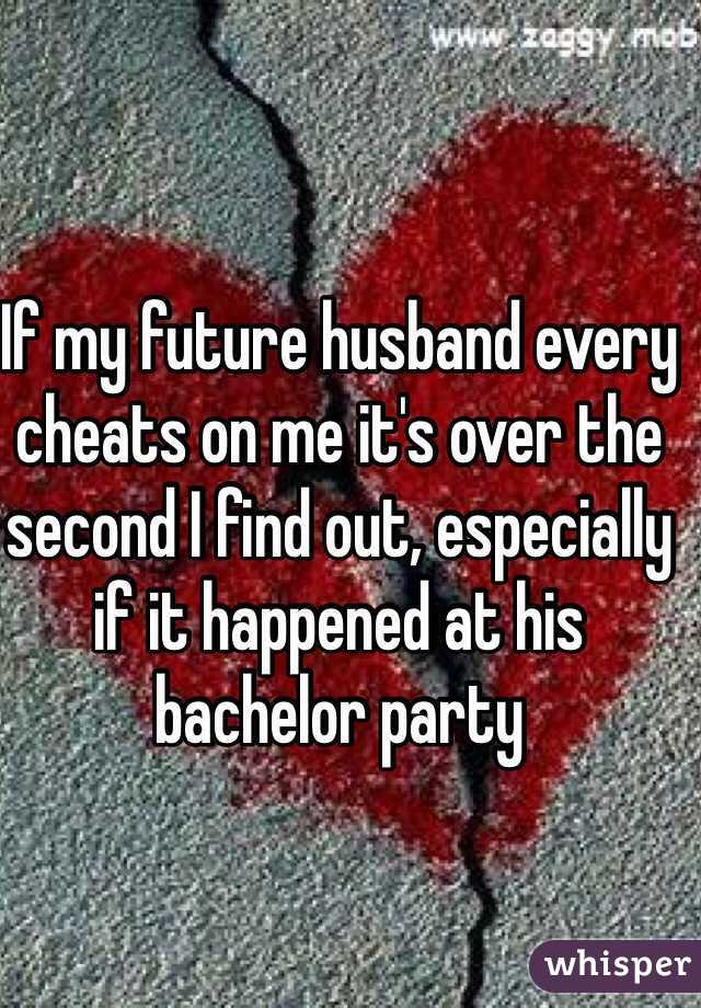 If my future husband every cheats on me it's over the second I find out, especially if it happened at his bachelor party