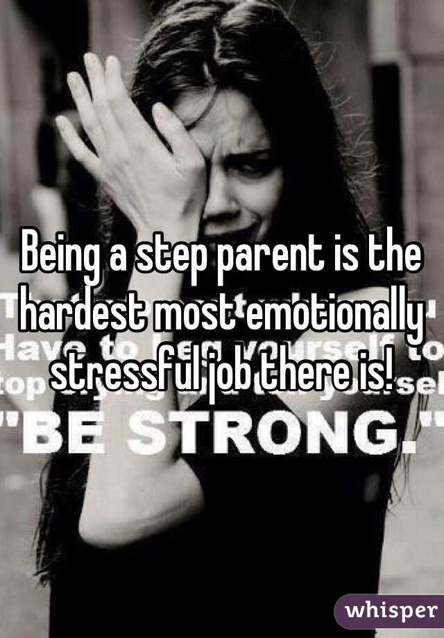 Being a step parent is the hardest most emotionally stressful job there is! 