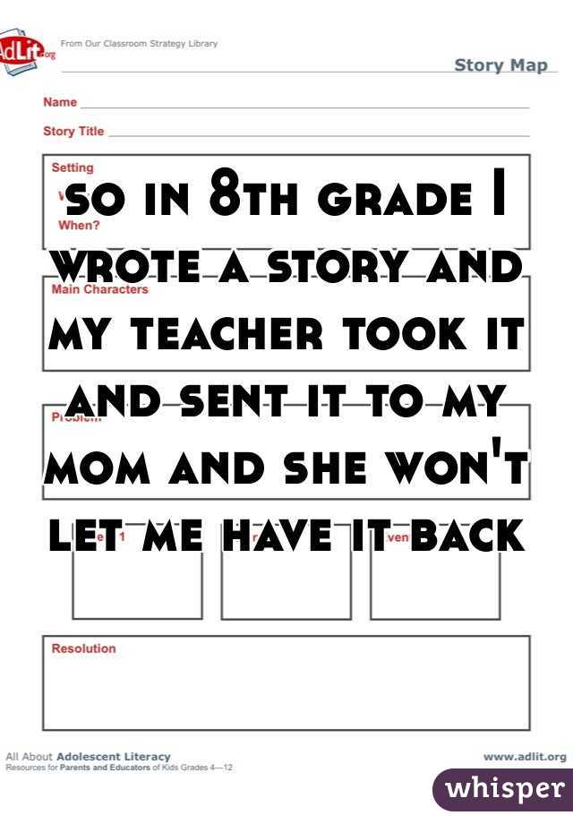 so in 8th grade I wrote a story and my teacher took it and sent it to my mom and she won't let me have it back 