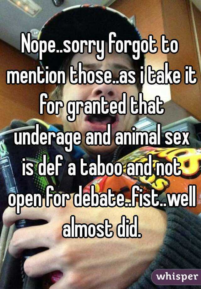 Nope..sorry forgot to mention those..as i take it for granted that underage and animal sex is def a taboo and not open for debate..fist..well almost did.