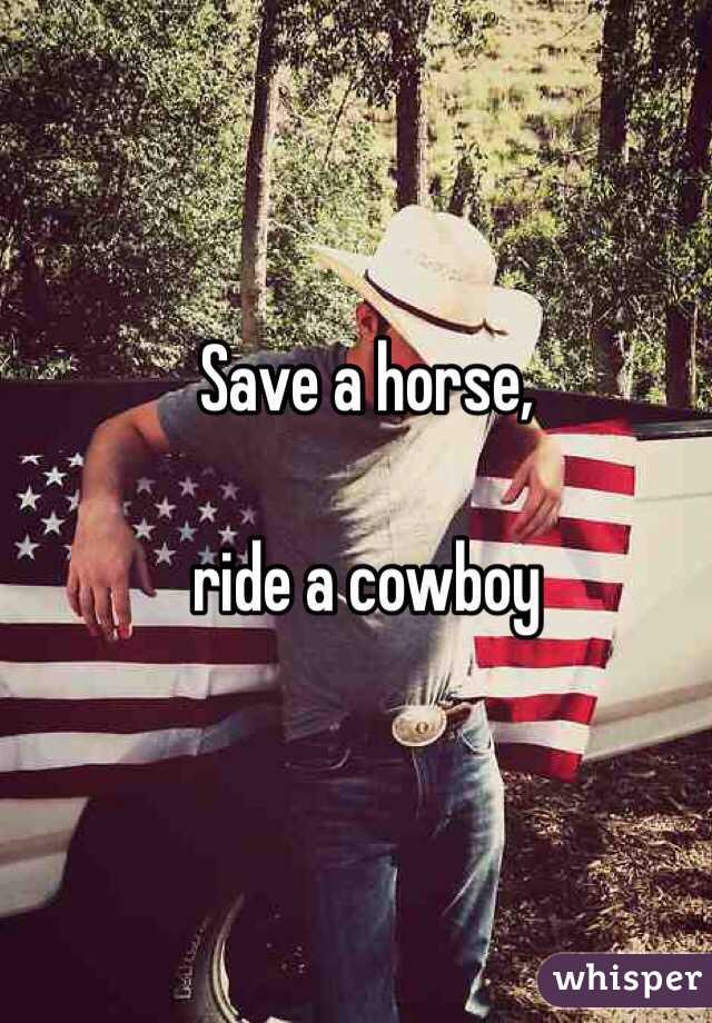 Save a horse, 

ride a cowboy

