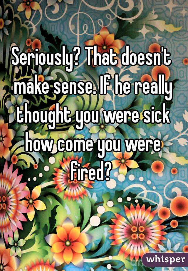 Seriously? That doesn't make sense. If he really thought you were sick how come you were fired? 