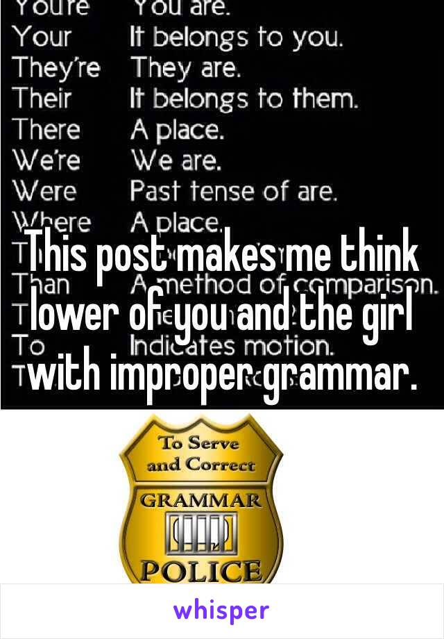 This post makes me think lower of you and the girl with improper grammar.