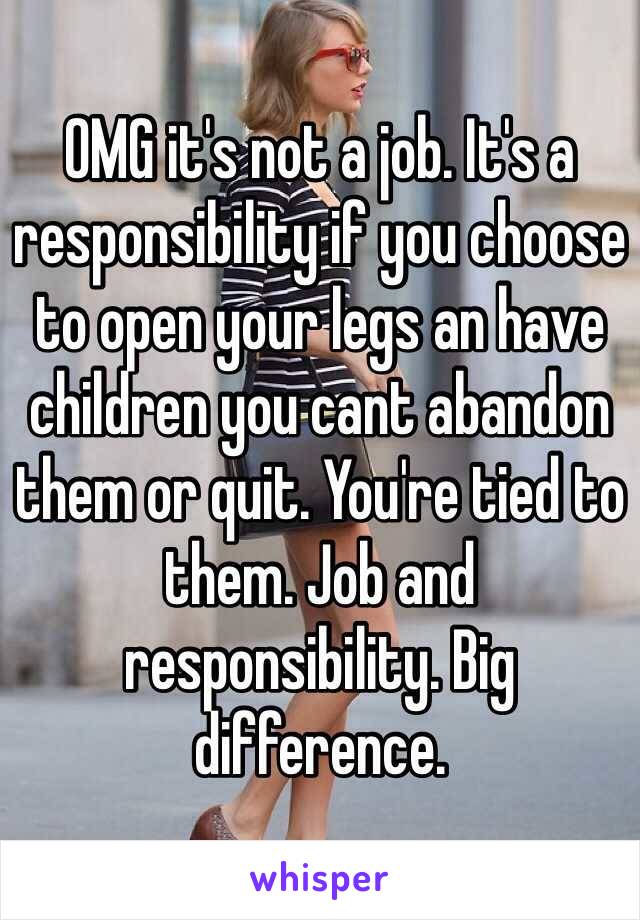 OMG it's not a job. It's a responsibility if you choose to open your legs an have children you cant abandon them or quit. You're tied to them. Job and responsibility. Big difference. 