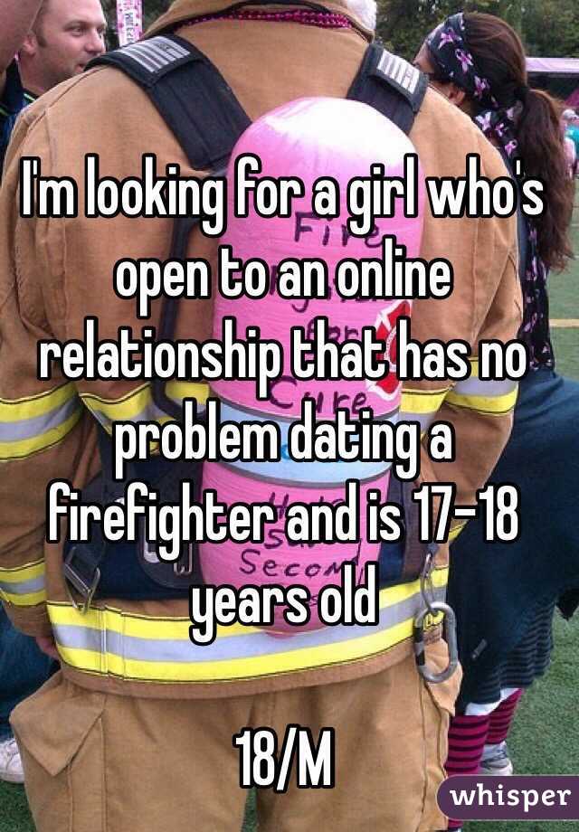 I'm looking for a girl who's open to an online relationship that has no problem dating a firefighter and is 17-18 years old

18/M