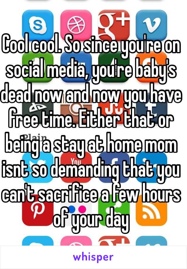 Cool cool. So since you're on social media, you're baby's dead now and now you have free time. Either that or being a stay at home mom isnt so demanding that you can't sacrifice a few hours of your day