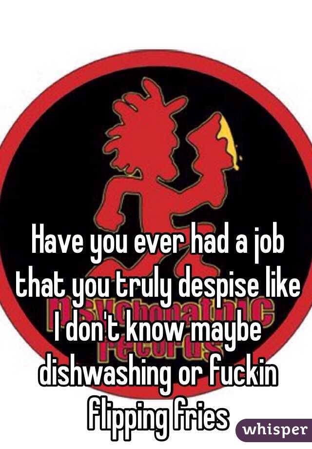 Have you ever had a job that you truly despise like I don't know maybe dishwashing or fuckin flipping fries