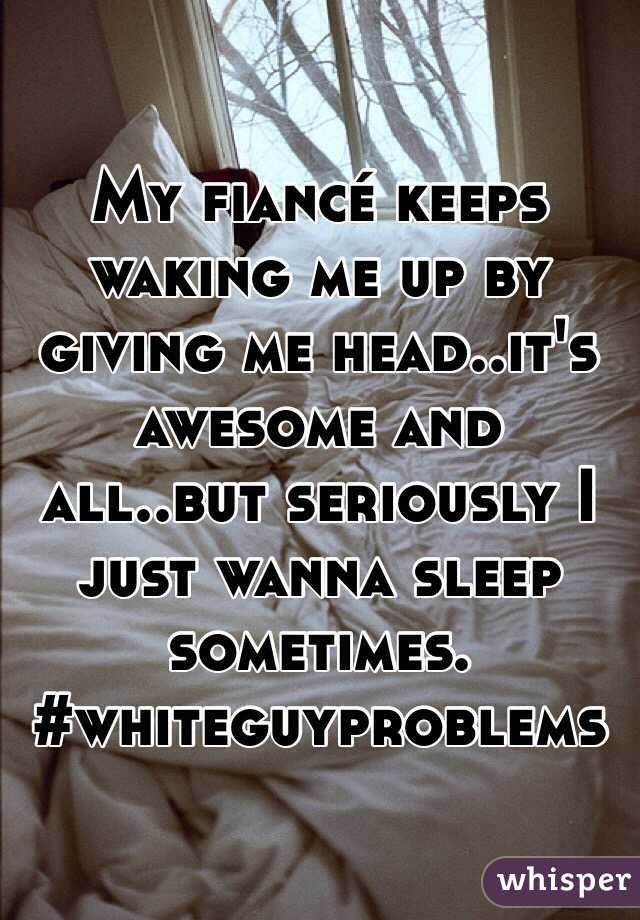 My fiancé keeps waking me up by giving me head..it's awesome and all..but seriously I just wanna sleep sometimes. 
#whiteguyproblems