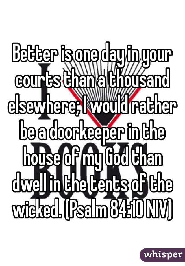 Better is one day in your courts than a thousand elsewhere; I would rather be a doorkeeper in the house of my God than dwell in the tents of the wicked. (‭Psalm‬ ‭84‬:‭10‬ NIV)