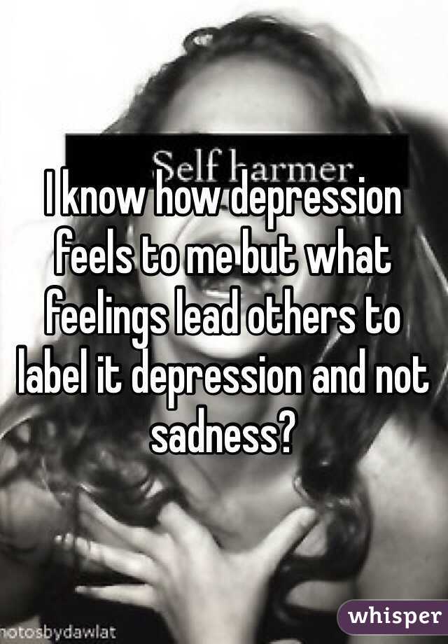 I know how depression feels to me but what feelings lead others to label it depression and not sadness?