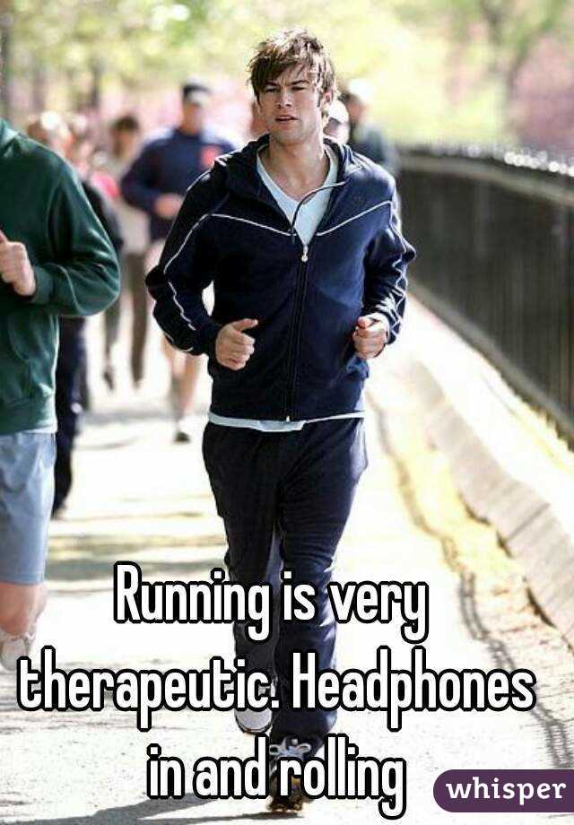 Running is very therapeutic. Headphones in and rolling