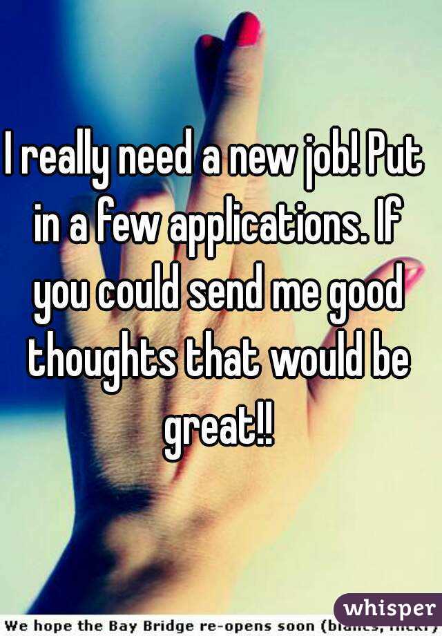 I really need a new job! Put in a few applications. If you could send me good thoughts that would be great!!