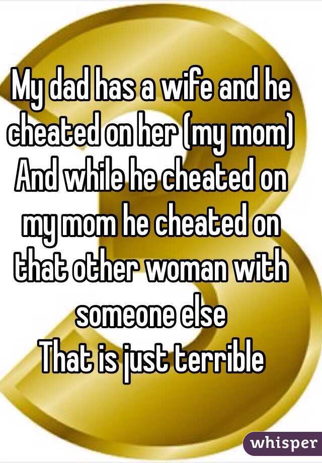 My dad has a wife and he cheated on her (my mom)
And while he cheated on my mom he cheated on that other woman with someone else
That is just terrible