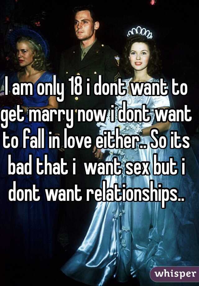 I am only 18 i dont want to get marry now i dont want to fall in love either.. So its bad that i  want sex but i dont want relationships..
