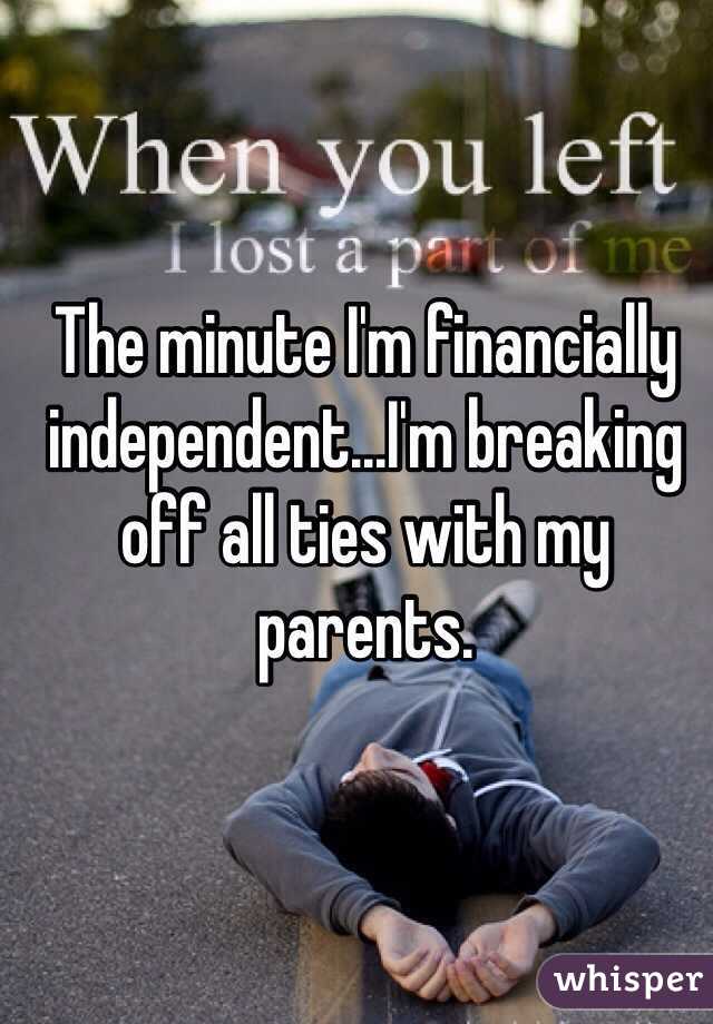 The minute I'm financially independent...I'm breaking off all ties with my parents. 