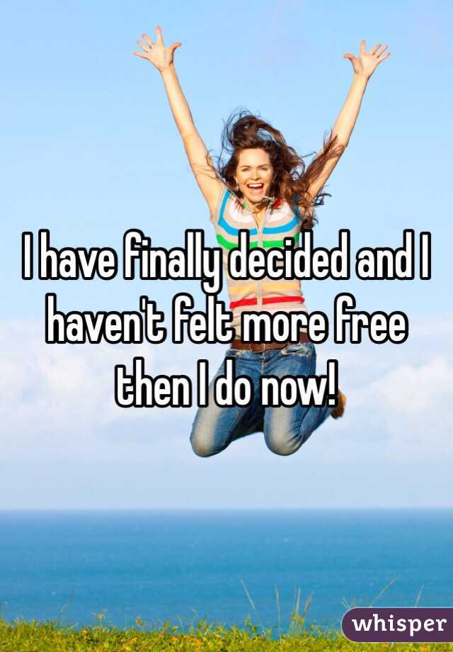 I have finally decided and I haven't felt more free then I do now! 