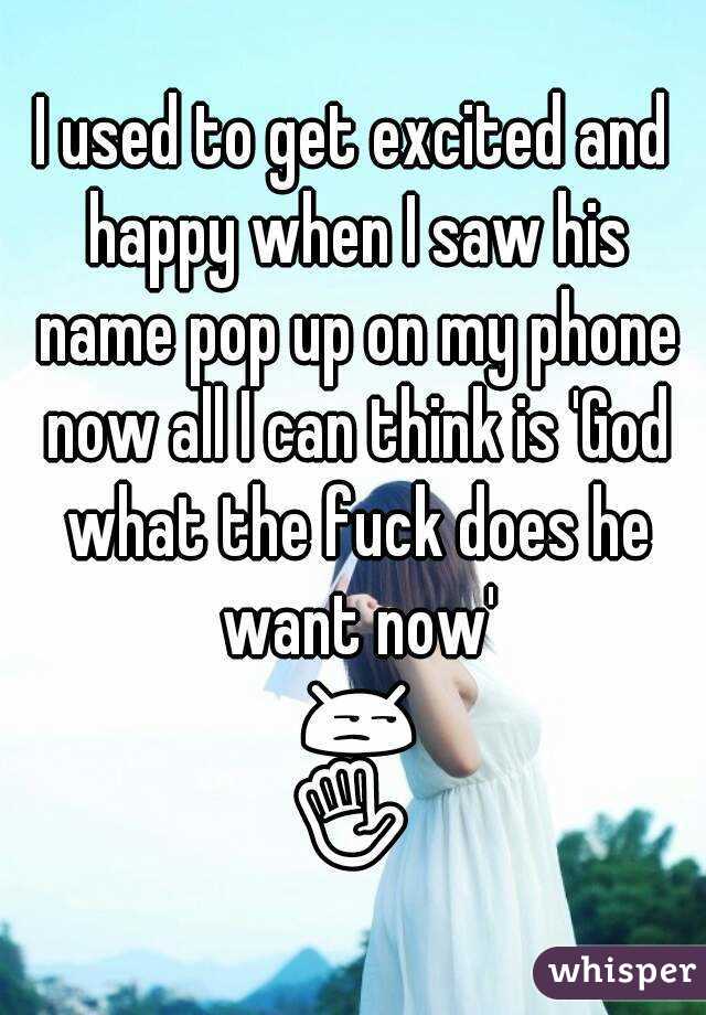 I used to get excited and happy when I saw his name pop up on my phone now all I can think is 'God what the fuck does he want now' 😒✋