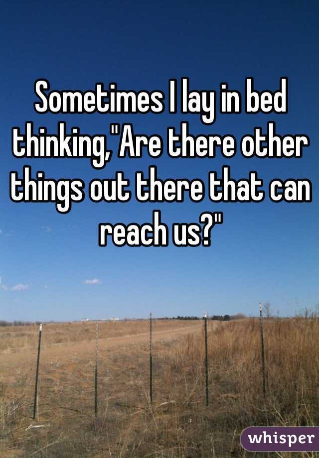 Sometimes I lay in bed thinking,"Are there other things out there that can reach us?"