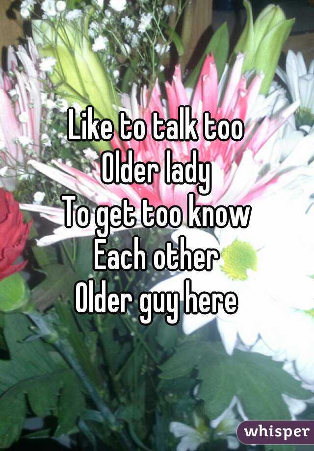 Like to talk too
Older lady
To get too know
Each other
Older guy here