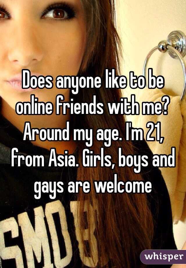 Does anyone like to be online friends with me? Around my age. I'm 21, from Asia. Girls, boys and gays are welcome 