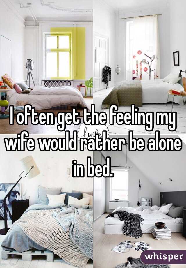 I often get the feeling my wife would rather be alone in bed. 