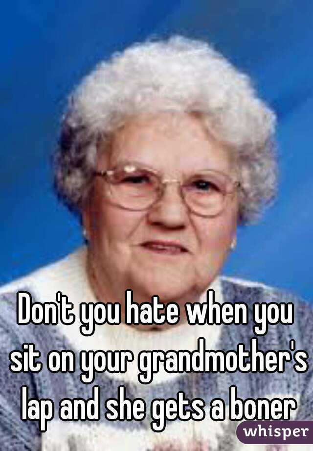 Don't you hate when you sit on your grandmother's lap and she gets a boner