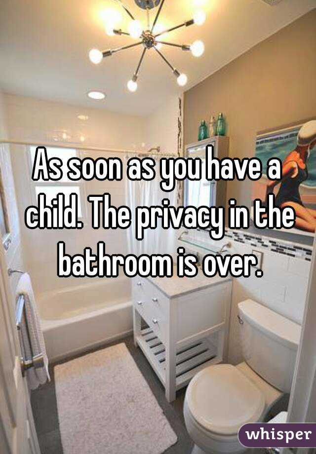 As soon as you have a child. The privacy in the bathroom is over.