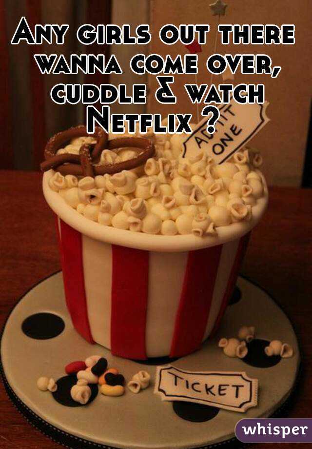 Any girls out there wanna come over, cuddle & watch Netflix ? 