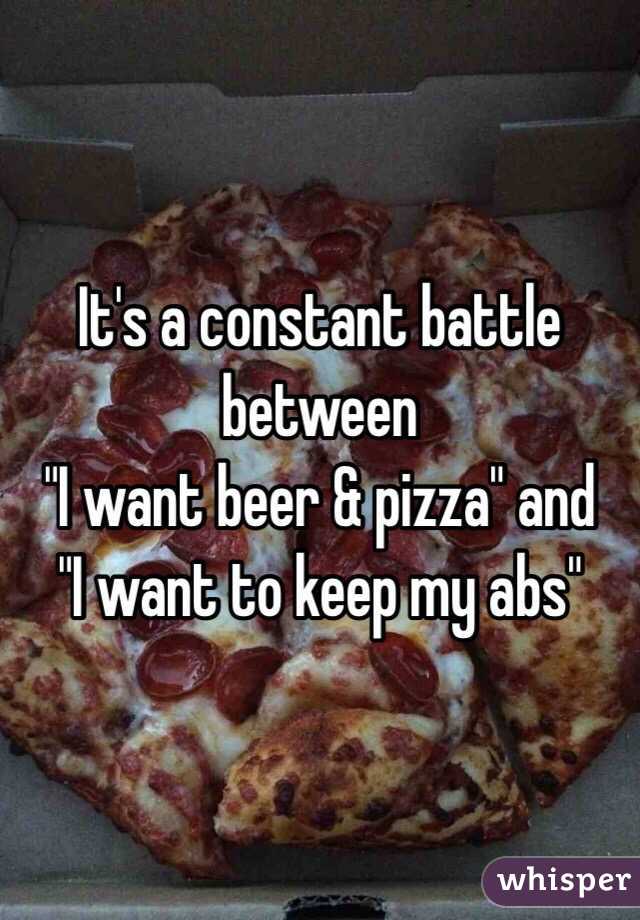 It's a constant battle between
 "I want beer & pizza" and
 "I want to keep my abs" 