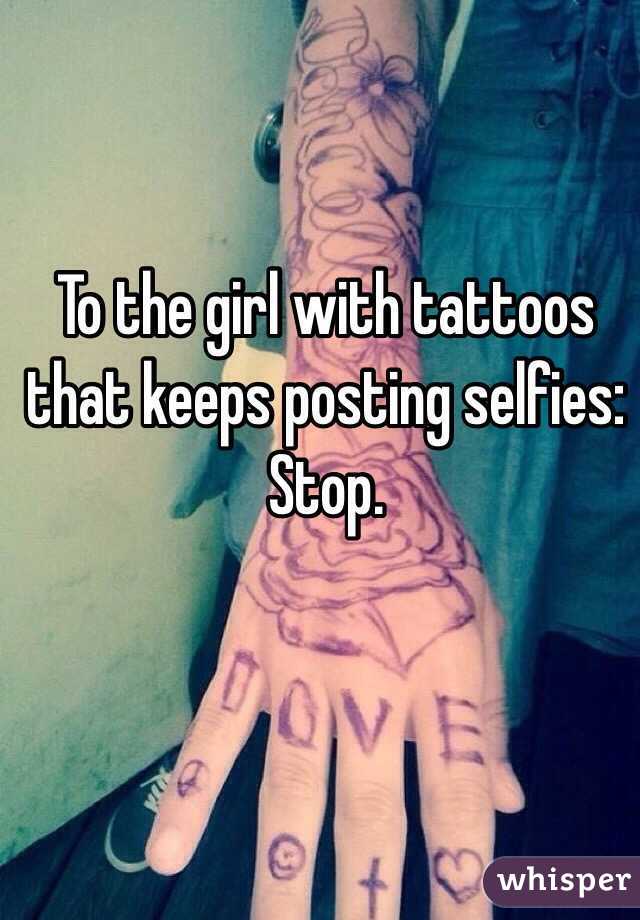To the girl with tattoos that keeps posting selfies:
Stop.
