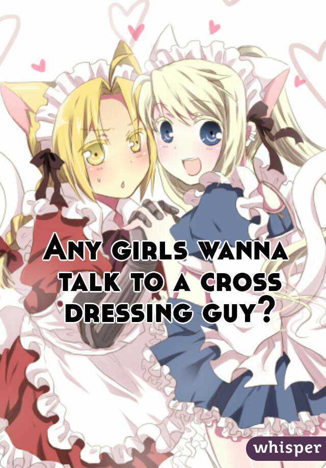 Any girls wanna talk to a cross dressing guy?