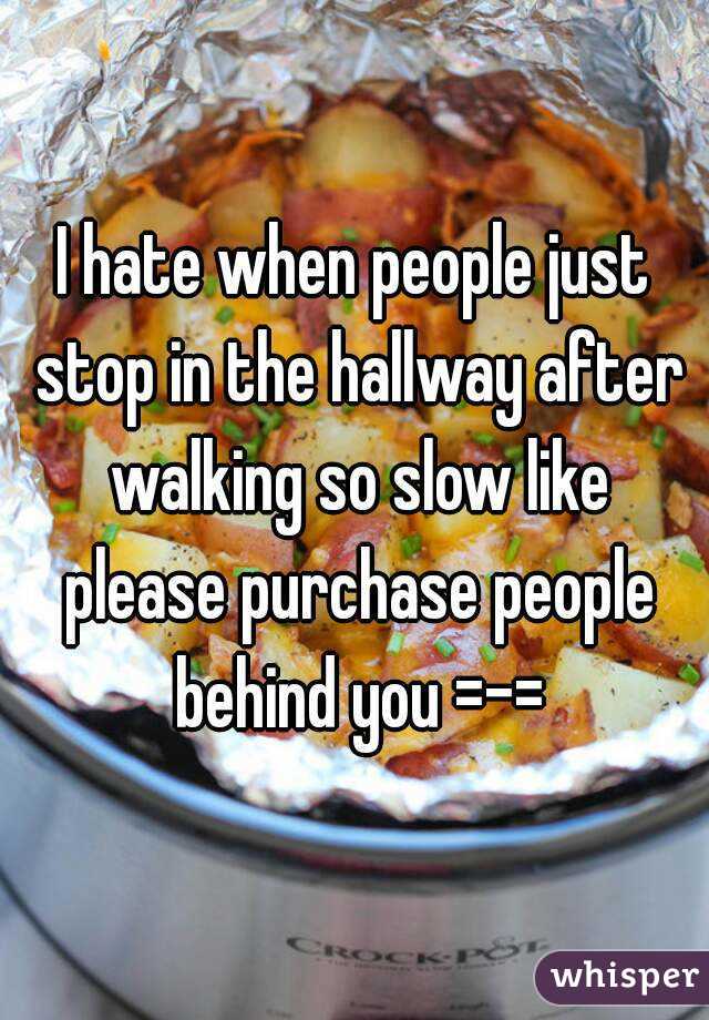I hate when people just stop in the hallway after walking so slow like please purchase people behind you =-=