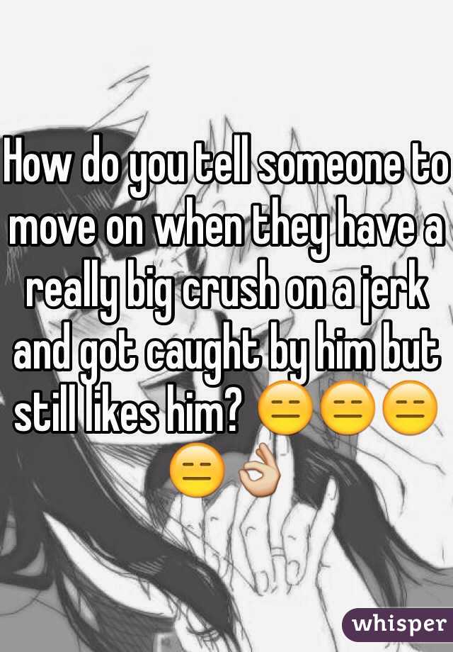 How do you tell someone to move on when they have a really big crush on a jerk and got caught by him but still likes him? 😑😑😑😑👌