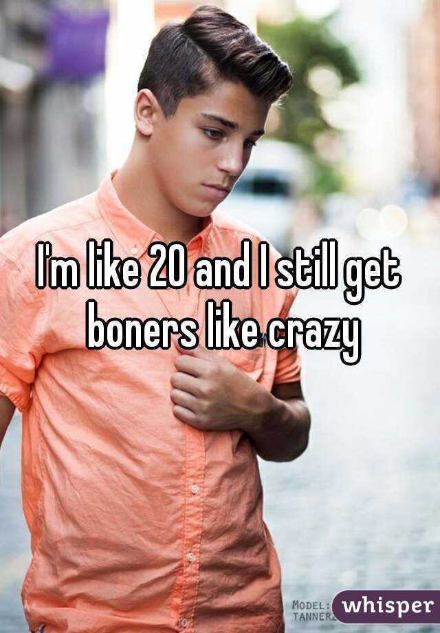 I'm like 20 and I still get boners like crazy