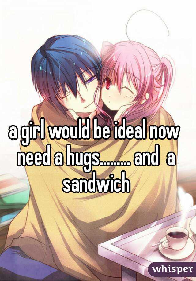 a girl would be ideal now need a hugs......... and  a sandwich