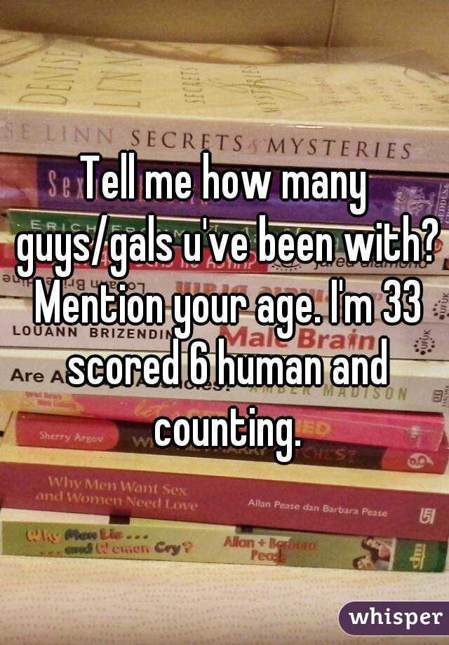 Tell me how many guys/gals u've been with? Mention your age. I'm 33 scored 6 human and counting.