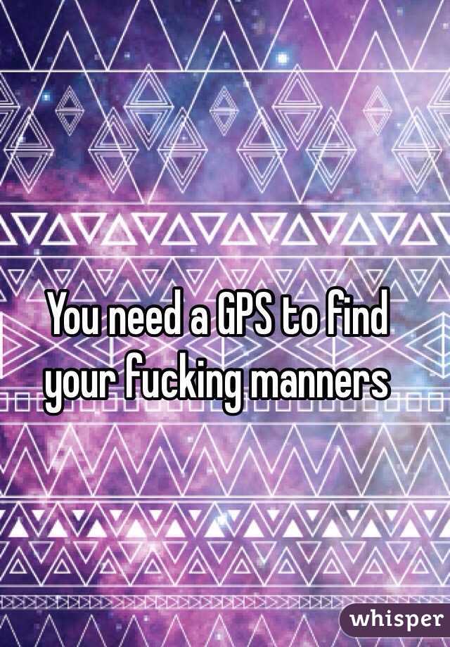  You need a GPS to find your fucking manners