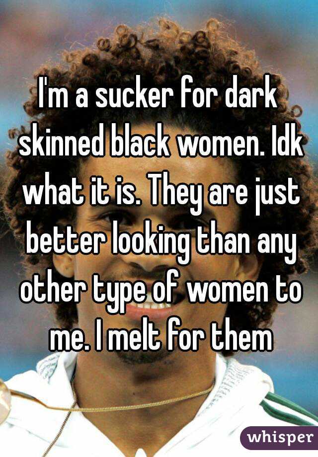 I'm a sucker for dark skinned black women. Idk what it is. They are just better looking than any other type of women to me. I melt for them