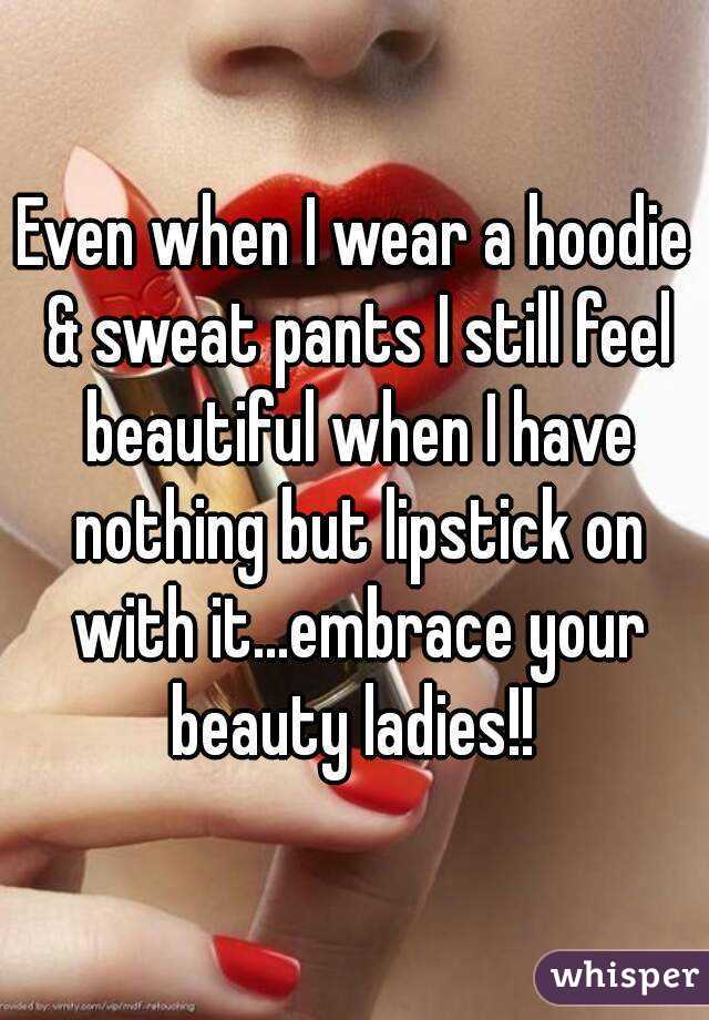 Even when I wear a hoodie & sweat pants I still feel beautiful when I have nothing but lipstick on with it...embrace your beauty ladies!! 