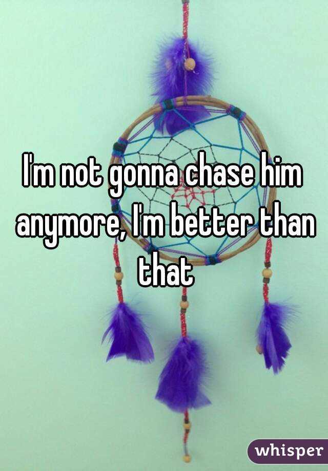 I'm not gonna chase him anymore, I'm better than that